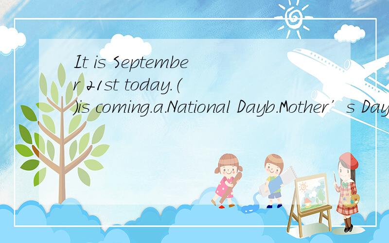 It is September 21st today.（）is coming.a.National Dayb.Mother’s Dayc.Christmas Dayd.Father’s Day