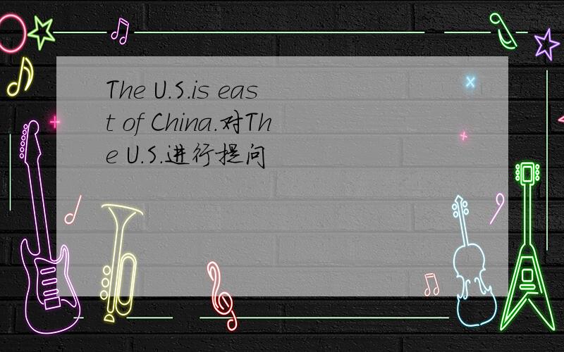 The U.S.is east of China.对The U.S.进行提问