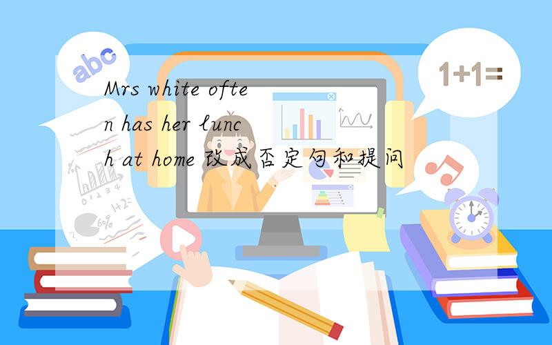 Mrs white often has her lunch at home 改成否定句和提问