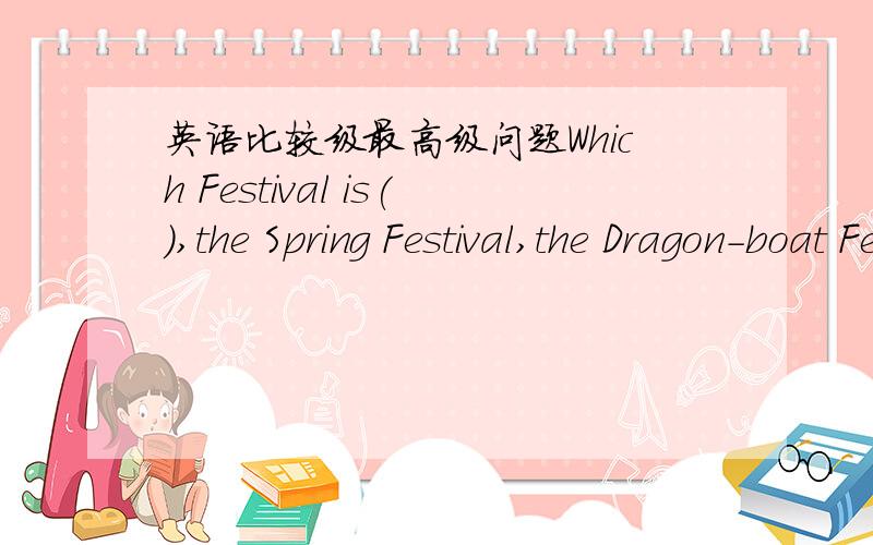 英语比较级最高级问题Which Festival is(),the Spring Festival,the Dragon-boat Festival or the Mid-Autumn FestivalA.most important B.more important C.the most important D.the more important