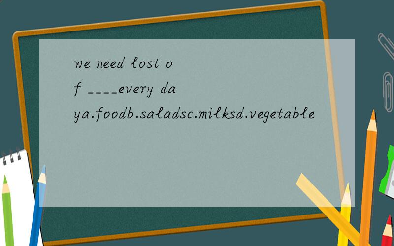 we need lost of ____every daya.foodb.saladsc.milksd.vegetable