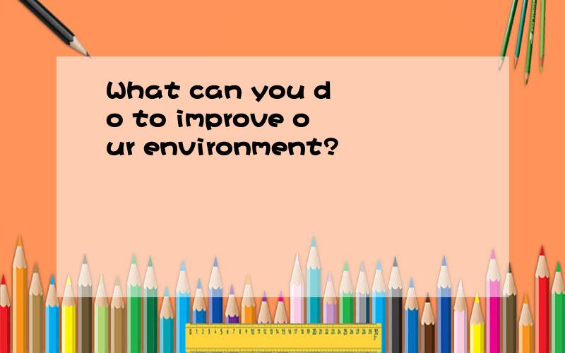 What can you do to improve our environment?