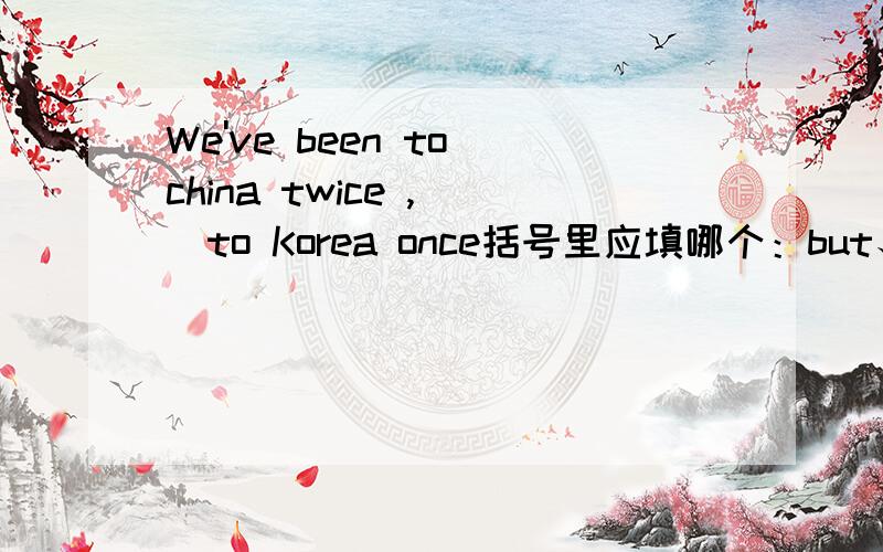 We've been to china twice ,[]to Korea once括号里应填哪个：but、or、and