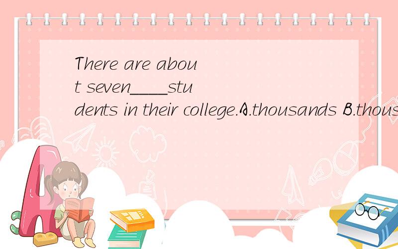 There are about seven____students in their college.A.thousands B.thousands of C.thousand D.thousand of选哪个?为什么?其余的哪里错了?
