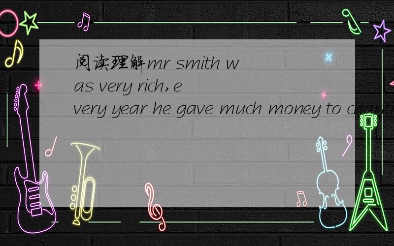 阅读理解mr smith was very rich,every year he gave much money to charities.this year,he wanted tohavea big party with some friends on the sea