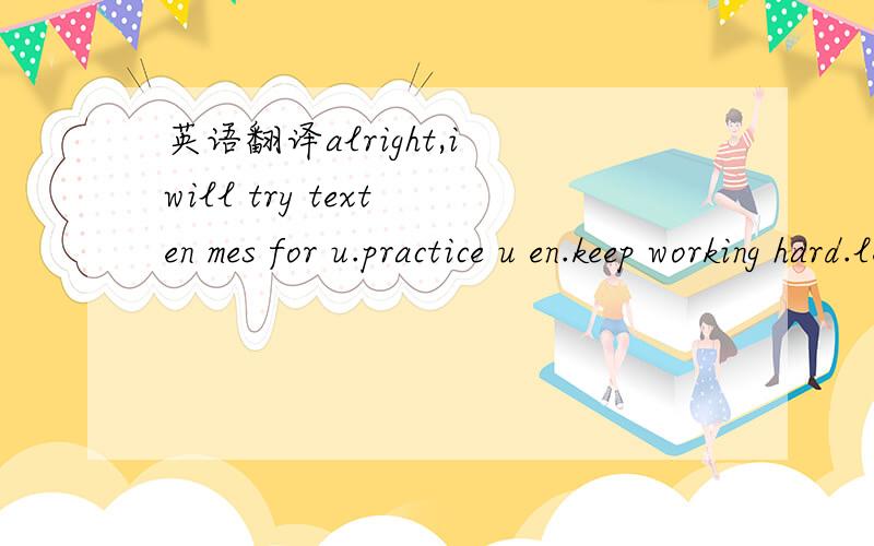 英语翻译alright,i will try text en mes for u.practice u en.keep working hard.learn more en is good for u.