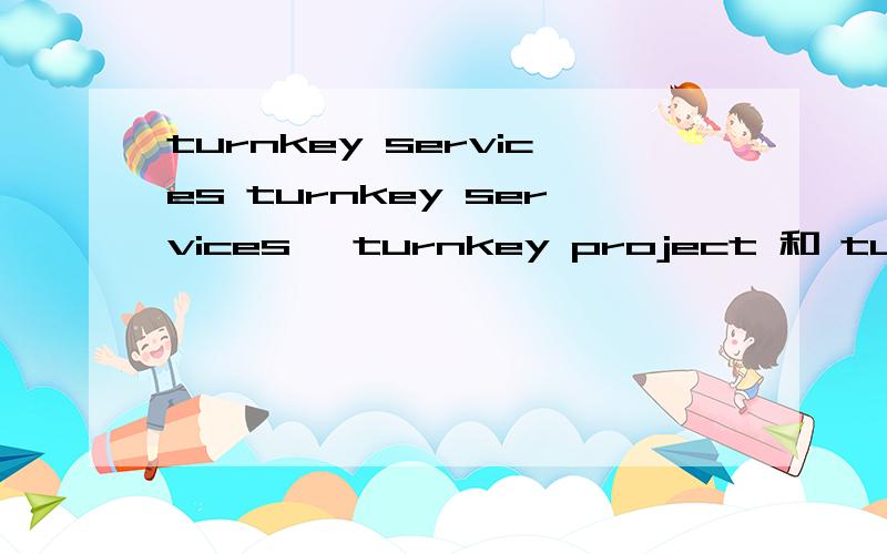 turnkey services turnkey services ,turnkey project 和 turnkey responsibility