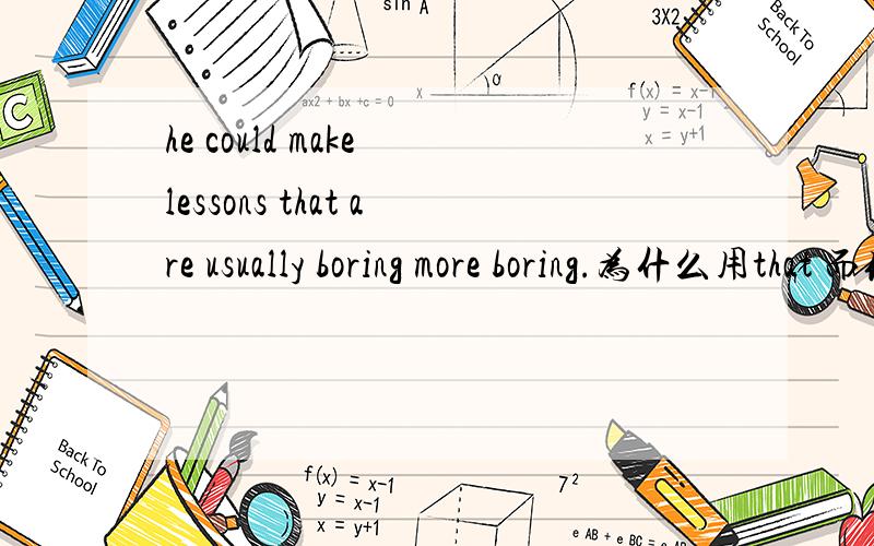 he could make lessons that are usually boring more boring.为什么用that 而你是which?急