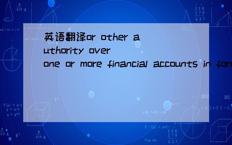 英语翻译or other authority over one or more financial accounts in foreign countires.