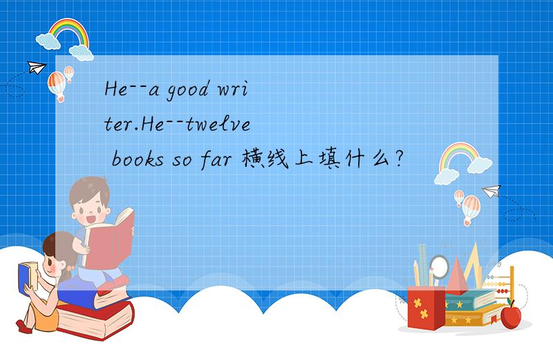 He--a good writer.He--twelve books so far 横线上填什么?