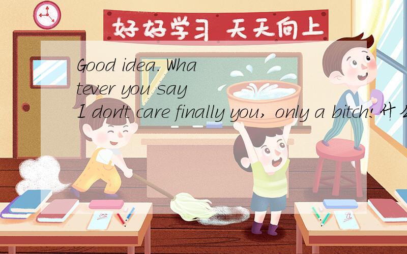 Good idea. Whatever you say I don't care finally you, only a bitch!什么意思Good idea. whatever you say. I dot't care . finally you, only a Vamp!还有这个,
