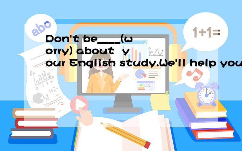 Don't be____(worry) about  your English study.We'll help you.答案是worried,请问为什么不能用worry