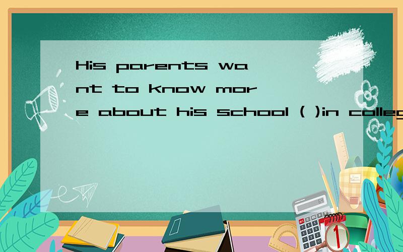 His parents want to know more about his school ( )in college括号内填空