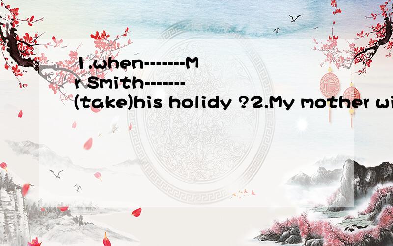 1.when-------Mr Smith-------(take)his holidy ?2.My mother with my little sister ------(visit) uncie说明原因