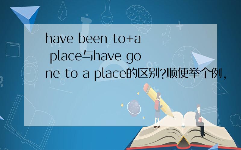 have been to+a place与have gone to a place的区别?顺便举个例,