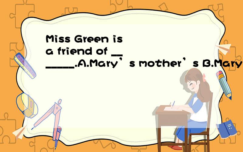 Miss Green is a friend of _______.A.Mary’s mother’s B.Mary’s mother C.Mary mother’s D.mother’s of Mary
