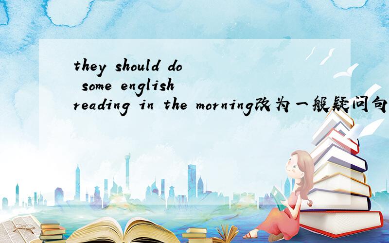 they should do some english reading in the morning改为一般疑问句和否定句