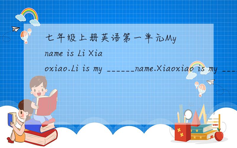 七年级上册英语第一单元My name is Li Xiaoxiao.Li is my ______name.Xiaoxiao is my ________name.A first B last