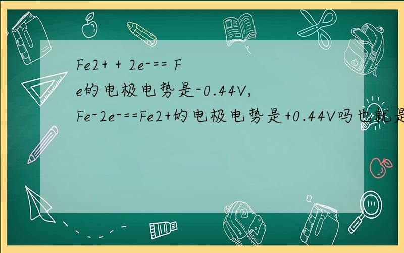 Fe2+ + 2e-== Fe的电极电势是-0.44V,Fe-2e-==Fe2+的电极电势是+0.44V吗也就是说,相反反应的话电极电势会跟着变号吗