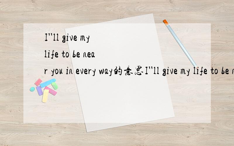 I''ll give my life to be near you in every way的意思I''ll give my life to be near you in every way For I have nothing left to be here on this earth today 是什麽意思