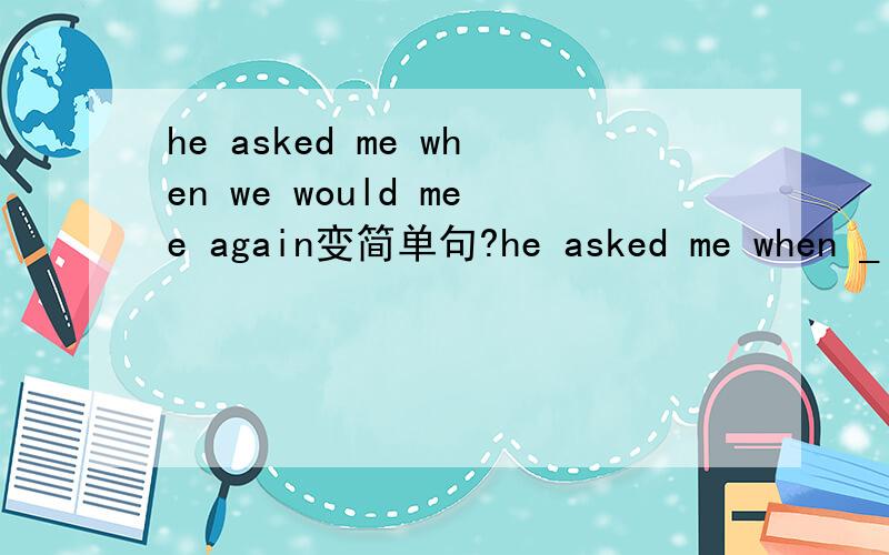 he asked me when we would mee again变简单句?he asked me when _ _again