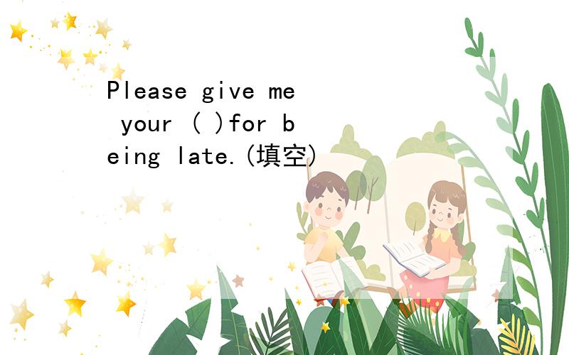 Please give me your ( )for being late.(填空)