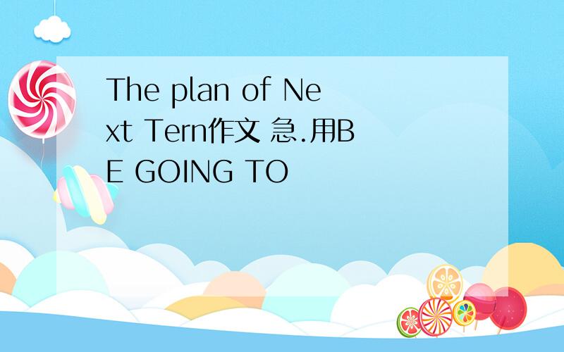 The plan of Next Tern作文 急.用BE GOING TO