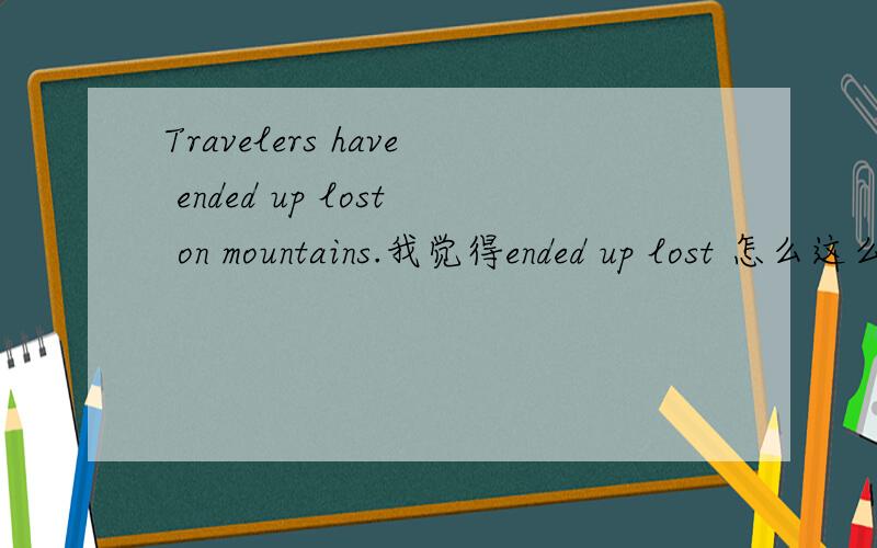 Travelers have ended up lost on mountains.我觉得ended up lost 怎么这么奇怪呢?帮忙解释一下这是什么用法还有ended up