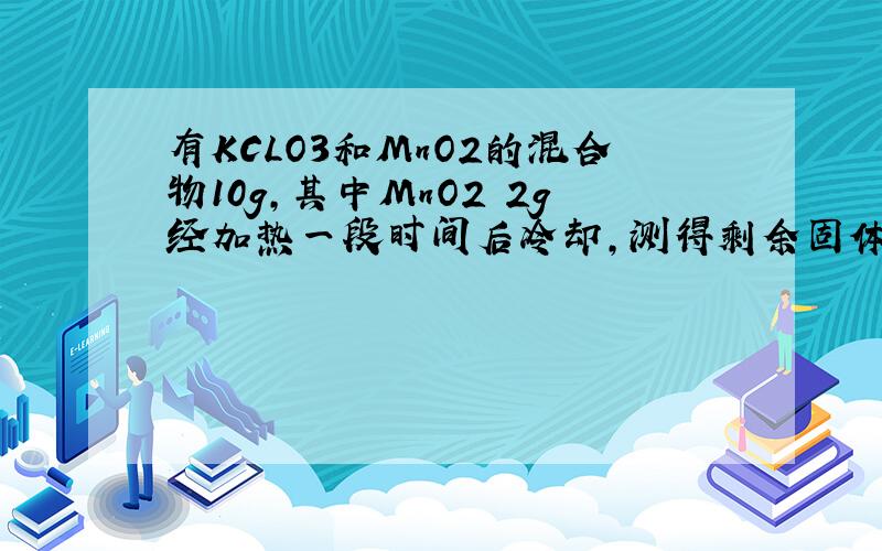有KCLO3和MnO2的混合物10g,其中MnO2 2g经加热一段时间后冷却,测得剩余固体中MnO2占25%,在把这些固体加热,求还可以制的氧气多少克 答案最后为1.