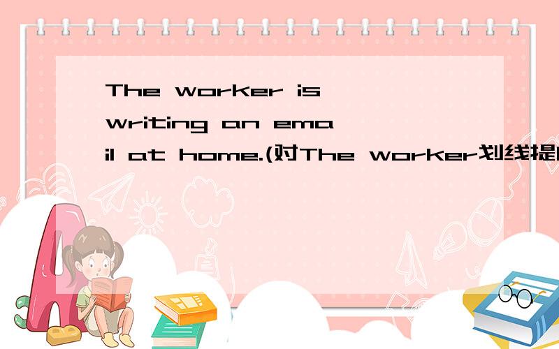 The worker is writing an email at home.(对The worker划线提问)