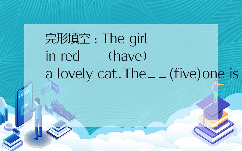 完形填空：The girl in red__（have）a lovely cat.The__(five)one is very nice.