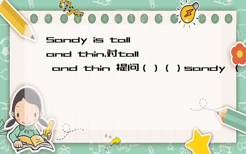 Sandy is tall and thin.对tall and thin 提问（）（）sandy （）（）
