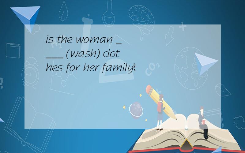 is the woman ____(wash) clothes for her family?