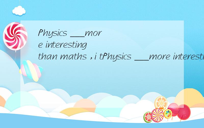 Physics ___more interesting than maths ,i tPhysics ___more interesting than maths ,i think.A.are b.is c.was d.were