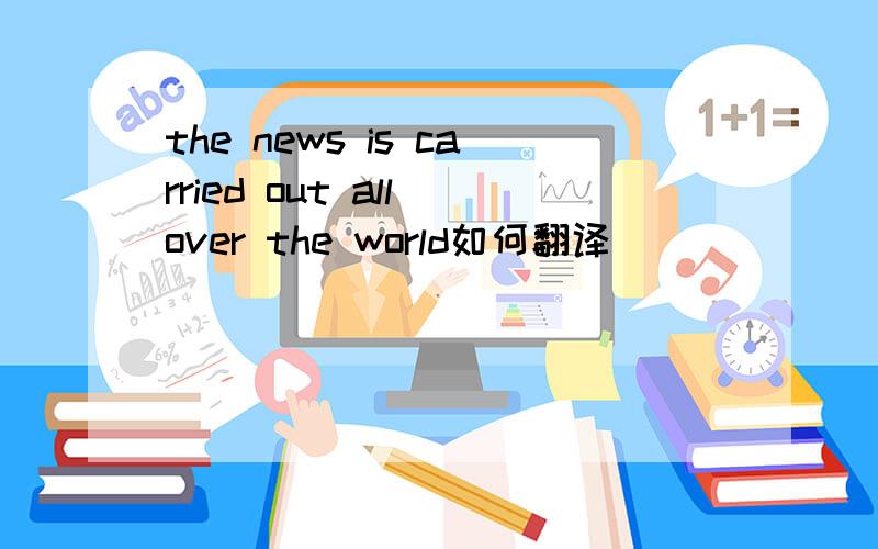 the news is carried out all over the world如何翻译