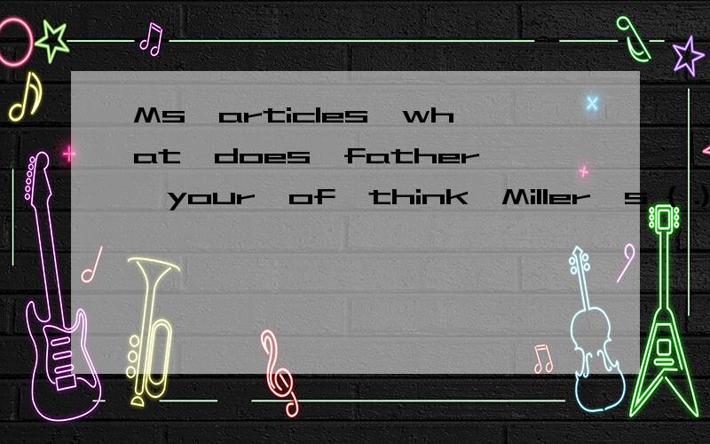 Ms,articles,what,does,father,your,of,think,Miller's ( .)连词成句