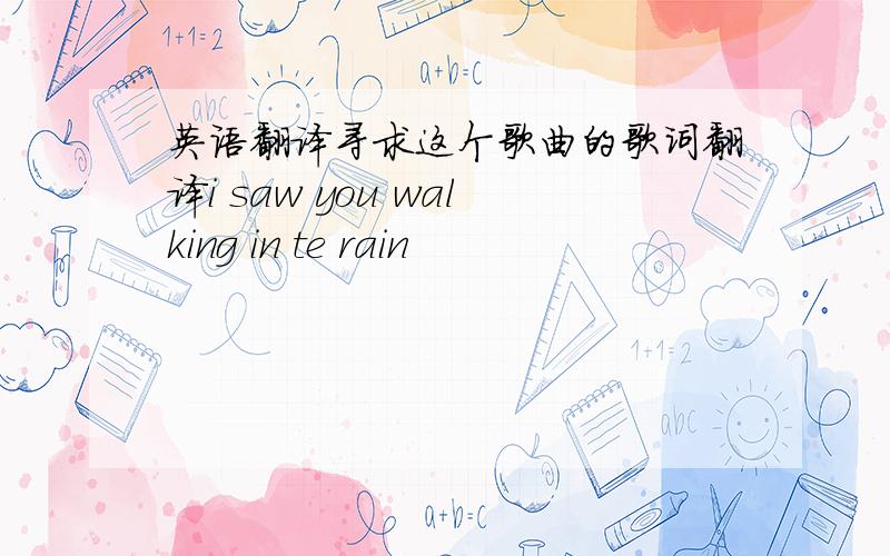 英语翻译寻求这个歌曲的歌词翻译i saw you walking in te rain