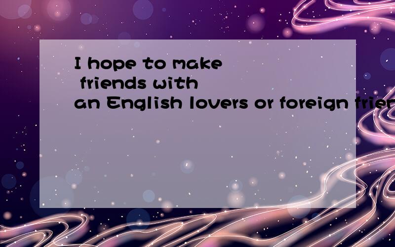 I hope to make friends with an English lovers or foreign friends ,We can communicate with each otheI hope to make friends with an English lovers or foreign friends We can communicate with each other through the network and more understand each other