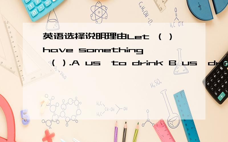 英语选择说明理由Let （）have something （）.A us,to drink B us,drinking C we,to drink