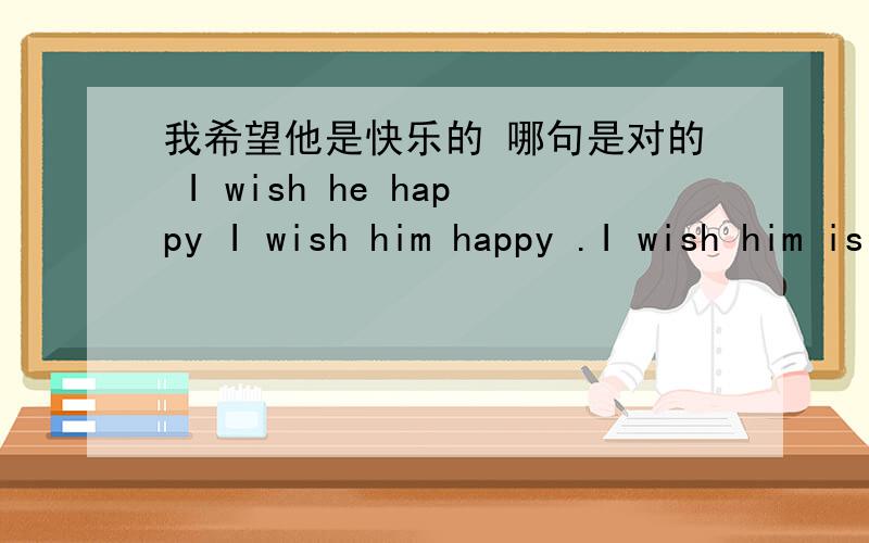 我希望他是快乐的 哪句是对的 I wish he happy I wish him happy .I wish him is happyWhy?