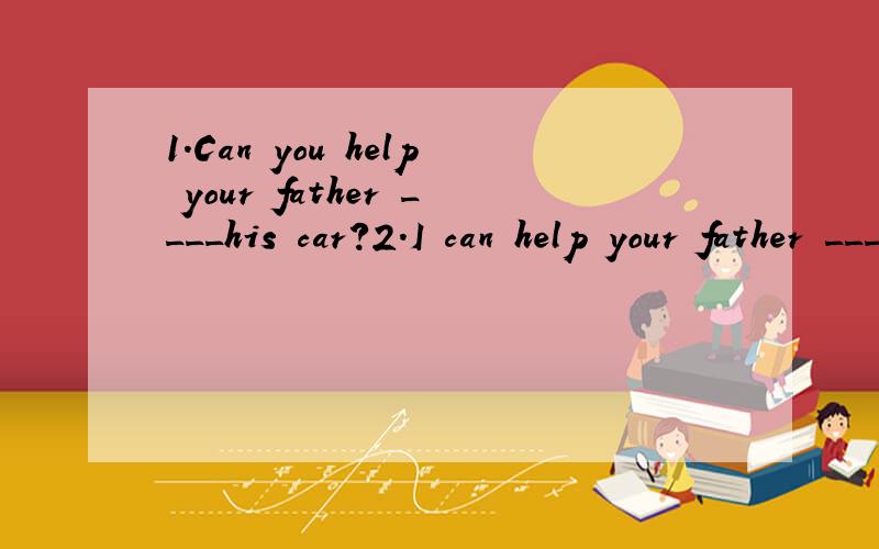 1.Can you help your father ____his car?2.I can help your father ____his car.1填wash,2填washes吗?wash 为什么不加es