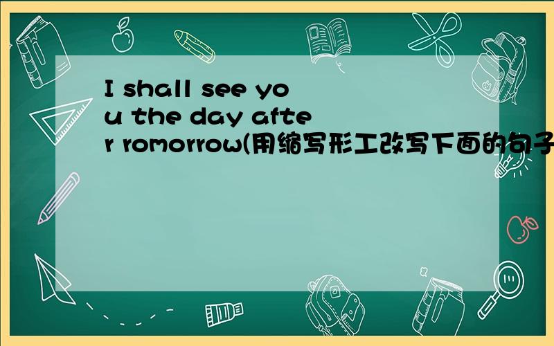 I shall see you the day after romorrow(用缩写形工改写下面的句子）