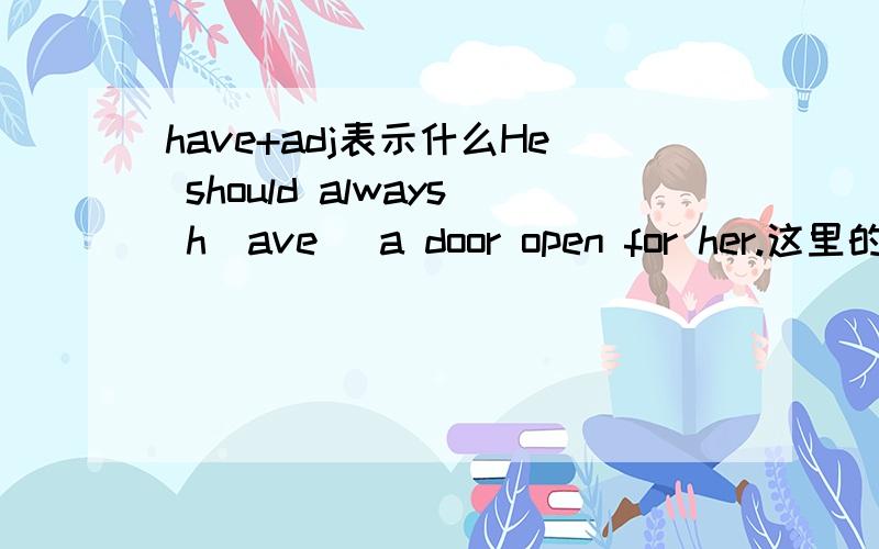 have+adj表示什么He should always h（ave） a door open for her.这里的have表示什么意思?h开头的单词除了填have还能填什么?