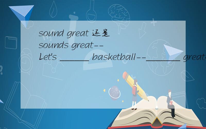 sound great 还是sounds great--Let's ______ basketball--_______ greatA.playing ; soundsB.piay ; soundsC.play ; soundD.plays ; sound这是我们的期末考试题,我写的是C,但同学写的是B,
