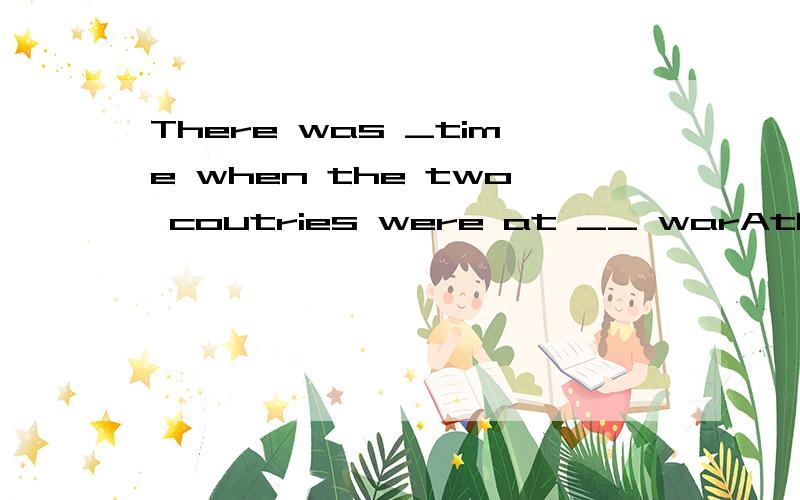 There was _time when the two coutries were at __ warAthe ;aBa;aCa;/Dthe;/