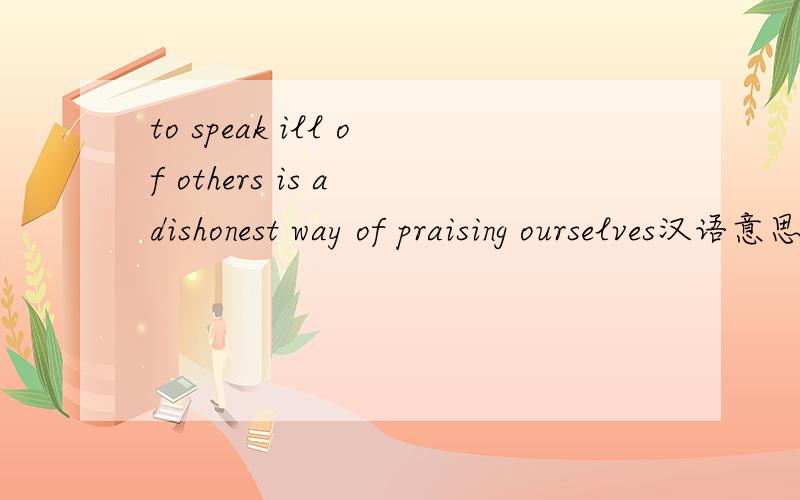 to speak ill of others is a dishonest way of praising ourselves汉语意思