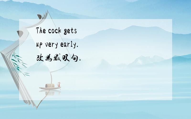 The cock gets up very early.改为感叹句.