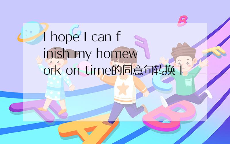 I hope I can finish my homework on time的同意句转换 I ____ ____ ____ my homework on time
