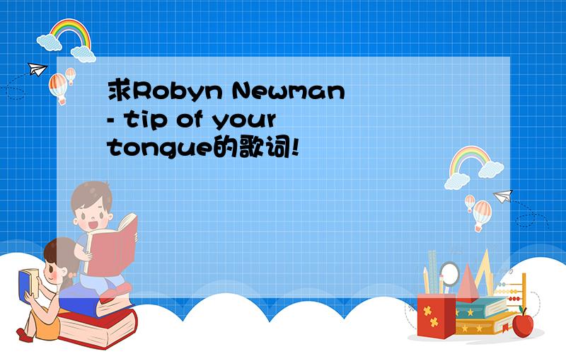 求Robyn Newman - tip of your tongue的歌词!