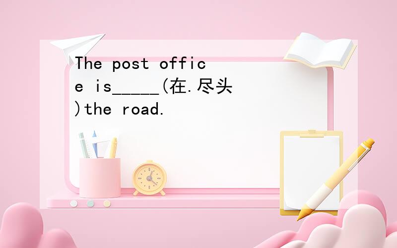 The post office is_____(在.尽头)the road.